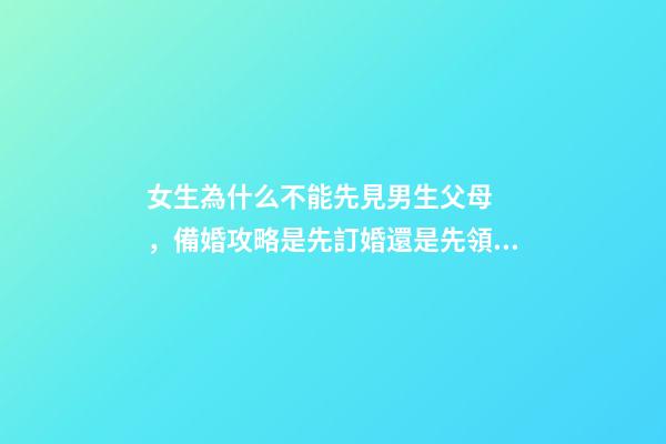 女生為什么不能先見男生父母，備婚攻略是先訂婚還是先領證呢